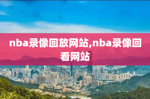 nba录像回放网站,nba录像回看网站